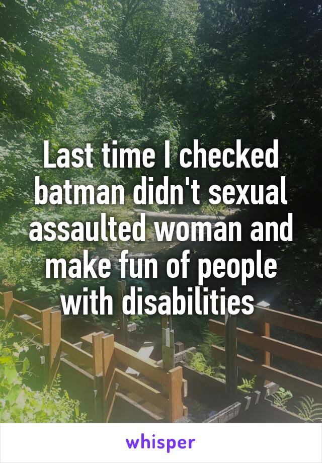 Last time I checked batman didn't sexual assaulted woman and make fun of people with disabilities 