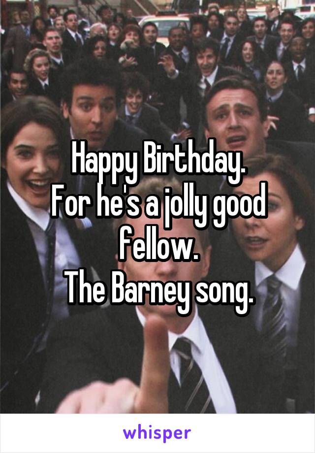 Happy Birthday.
For he's a jolly good fellow.
The Barney song.