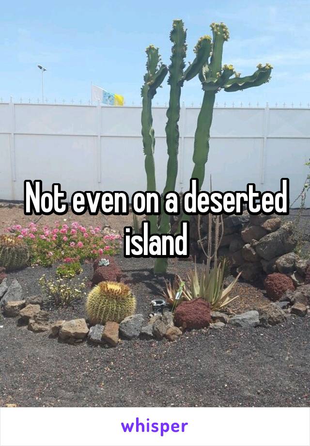 Not even on a deserted island