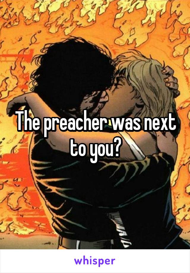 The preacher was next to you?
