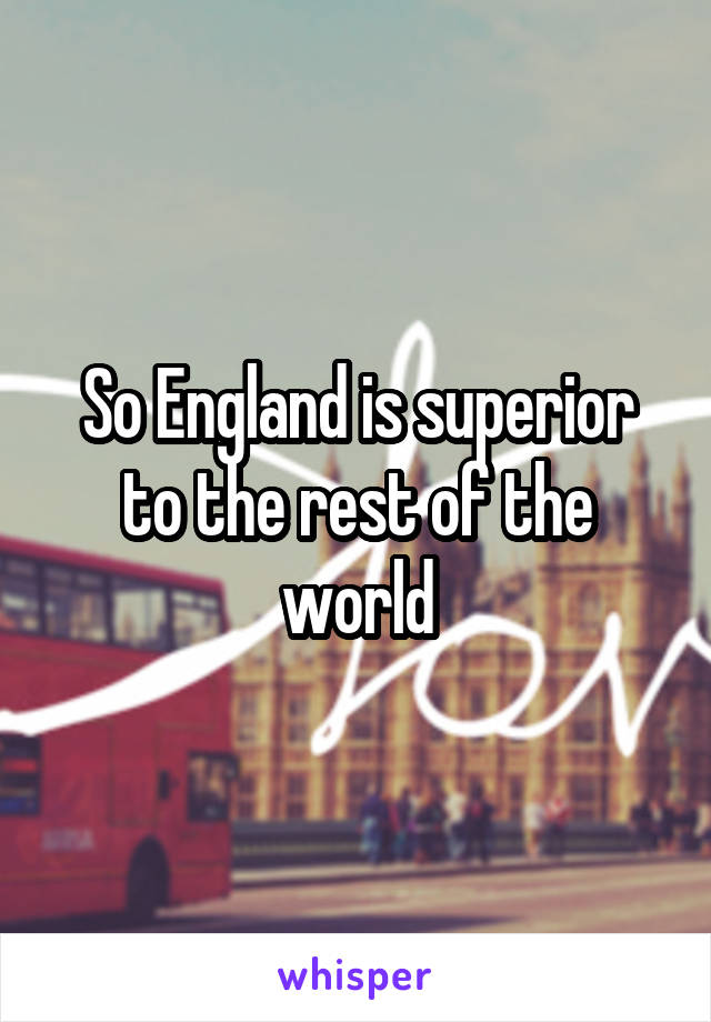 So England is superior to the rest of the world