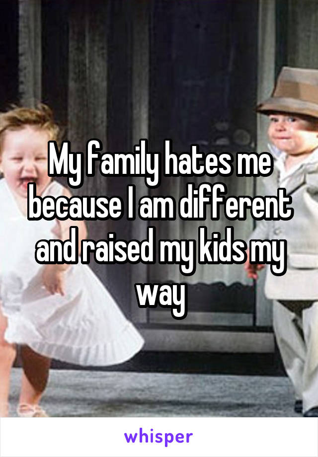 My family hates me because I am different and raised my kids my way