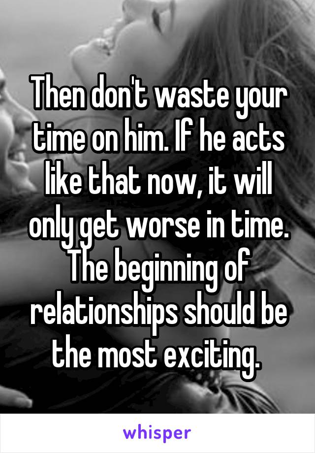 Then don't waste your time on him. If he acts like that now, it will only get worse in time. The beginning of relationships should be the most exciting. 