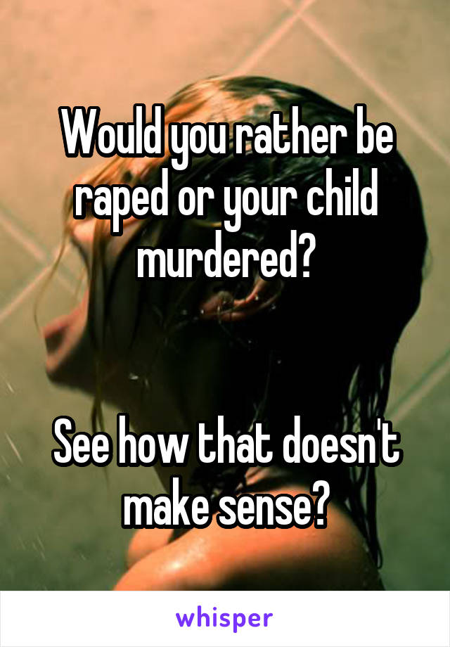 Would you rather be raped or your child murdered?


See how that doesn't make sense?