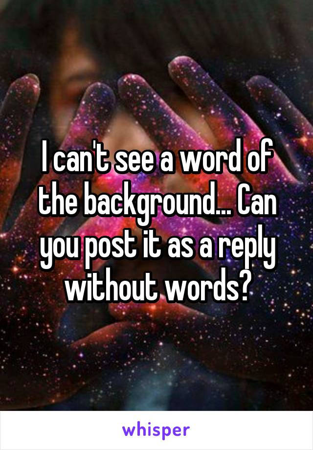 I can't see a word of the background... Can you post it as a reply without words?