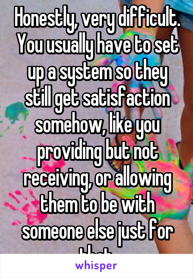 Honestly, very difficult. You usually have to set up a system so they still get satisfaction somehow, like you providing but not receiving, or allowing them to be with someone else just for that 