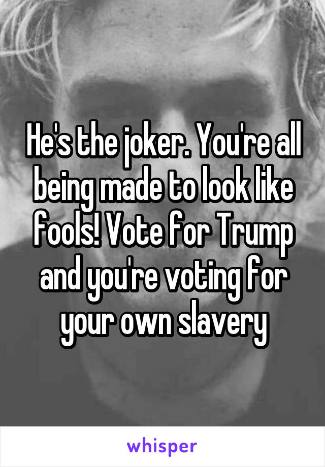 He's the joker. You're all being made to look like fools! Vote for Trump and you're voting for your own slavery