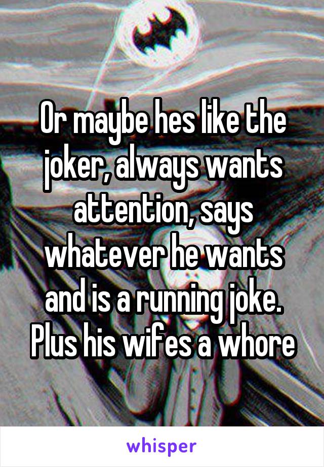 Or maybe hes like the joker, always wants attention, says whatever he wants and is a running joke. Plus his wifes a whore