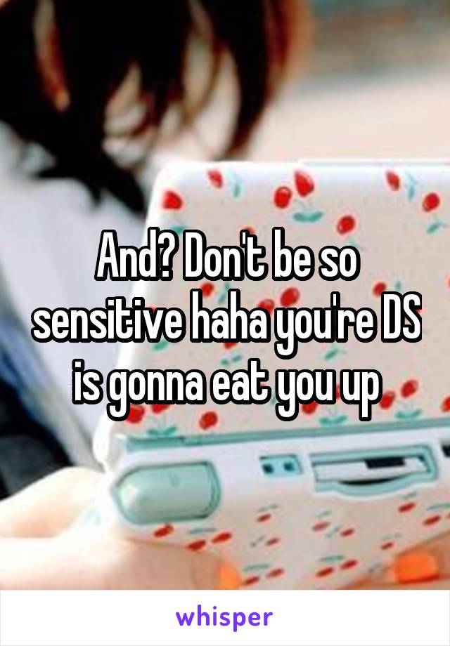 And? Don't be so sensitive haha you're DS is gonna eat you up