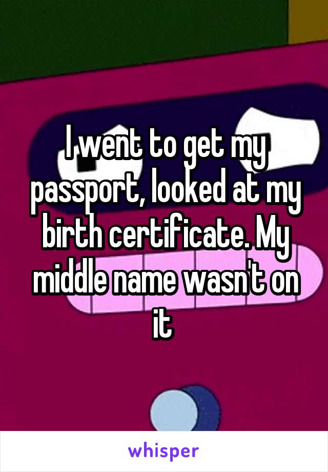 I went to get my passport, looked at my birth certificate. My middle name wasn't on it 