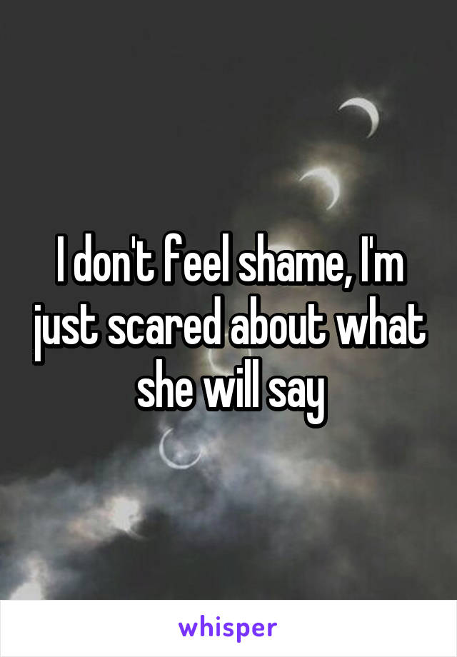I don't feel shame, I'm just scared about what she will say
