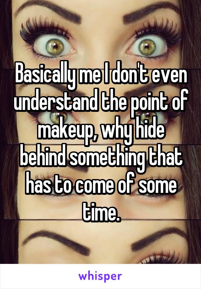 Basically me I don't even understand the point of makeup, why hide behind something that has to come of some time.