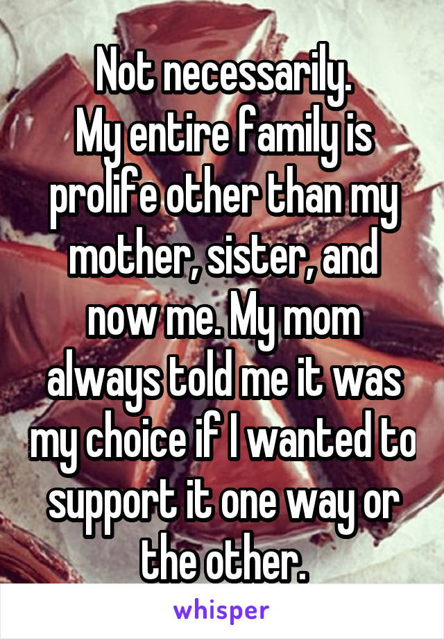 Not necessarily.
My entire family is prolife other than my mother, sister, and now me. My mom always told me it was my choice if I wanted to support it one way or the other.