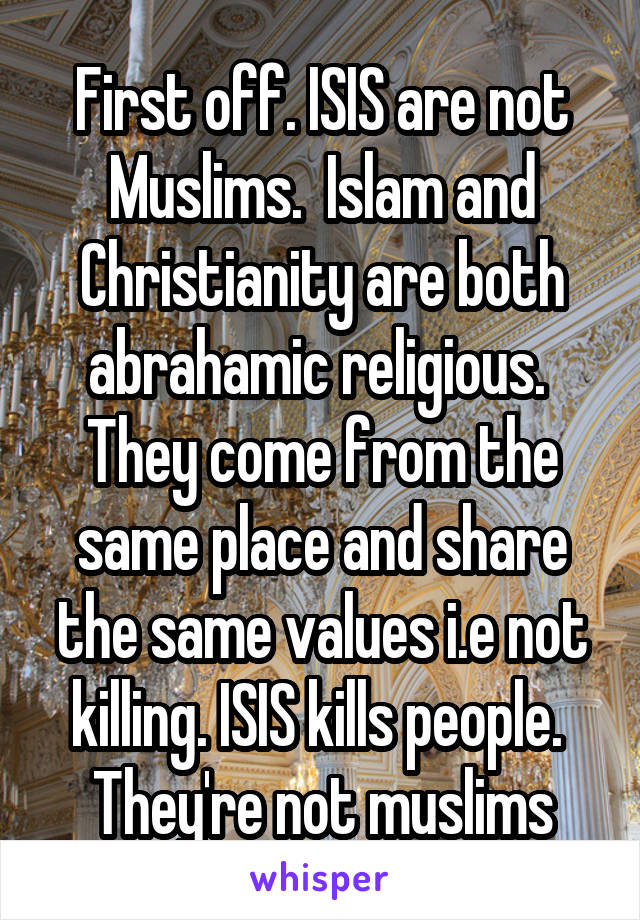 First off. ISIS are not Muslims.  Islam and Christianity are both abrahamic religious.  They come from the same place and share the same values i.e not killing. ISIS kills people.  They're not muslims