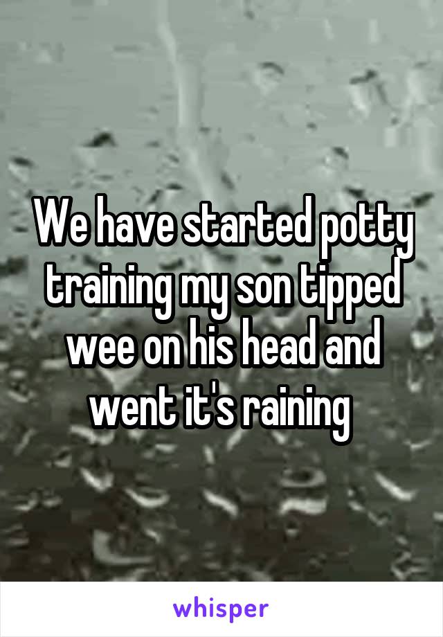 We have started potty training my son tipped wee on his head and went it's raining 