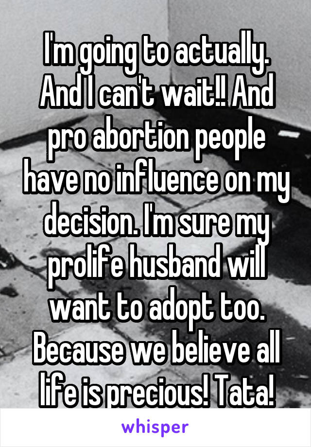 I'm going to actually. And I can't wait!! And pro abortion people have no influence on my decision. I'm sure my prolife husband will want to adopt too. Because we believe all life is precious! Tata!