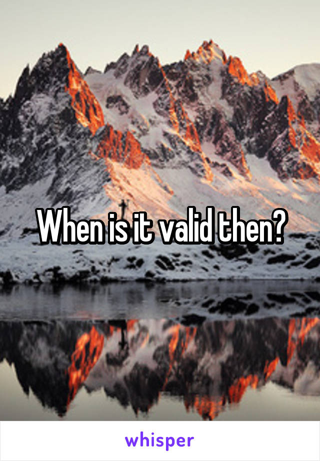 When is it valid then?