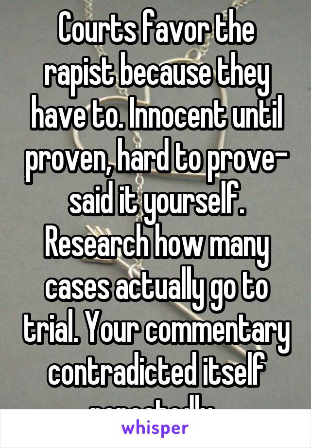 Courts favor the rapist because they have to. Innocent until proven, hard to prove- said it yourself. Research how many cases actually go to trial. Your commentary contradicted itself repeatedly. 