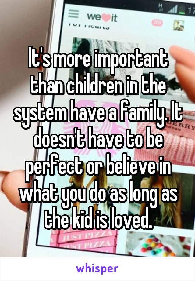 It's more important than children in the system have a family. It doesn't have to be perfect or believe in what you do as long as the kid is loved.