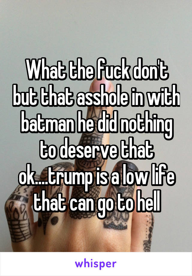 What the fuck don't but that asshole in with batman he did nothing to deserve that ok....trump is a low life that can go to hell