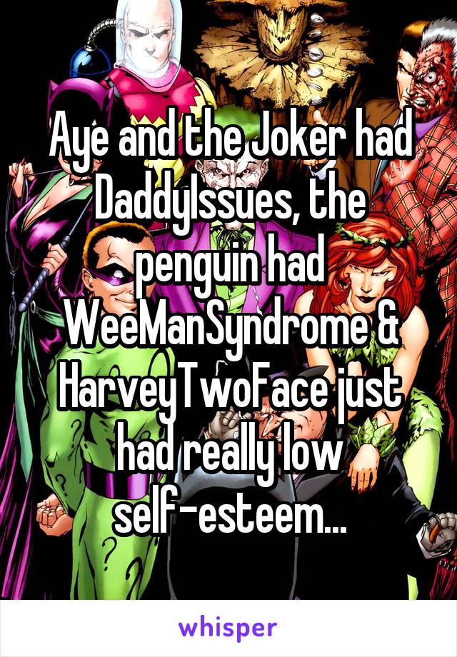 Aye and the Joker had DaddyIssues, the penguin had WeeManSyndrome & HarveyTwoFace just had really low self-esteem...