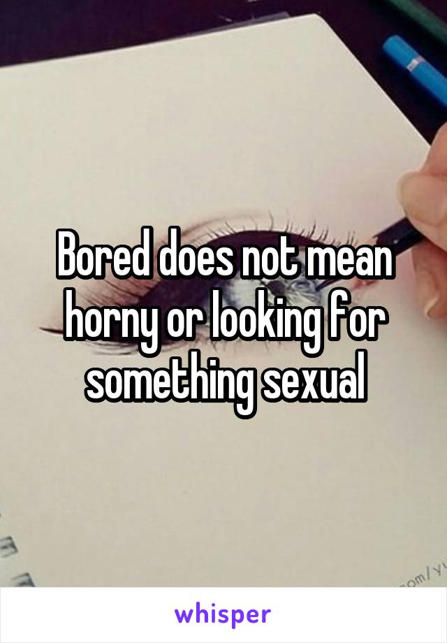 Bored does not mean horny or looking for something sexual