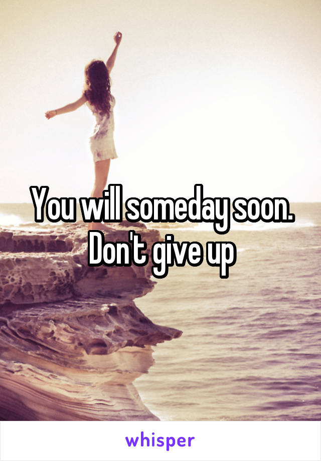 You will someday soon. Don't give up