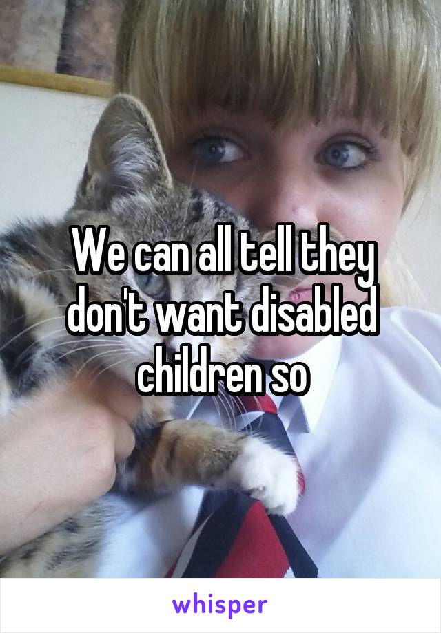 We can all tell they don't want disabled children so