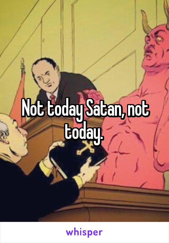 Not today Satan, not today. 