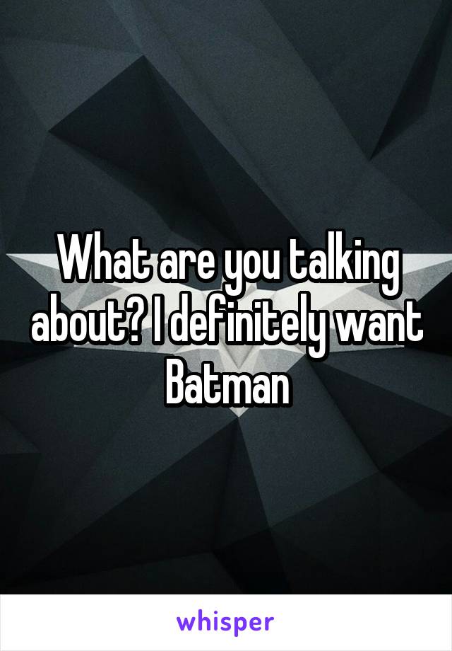 What are you talking about? I definitely want Batman