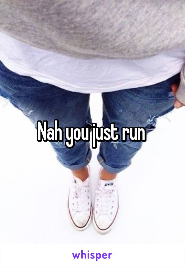 Nah you just run 