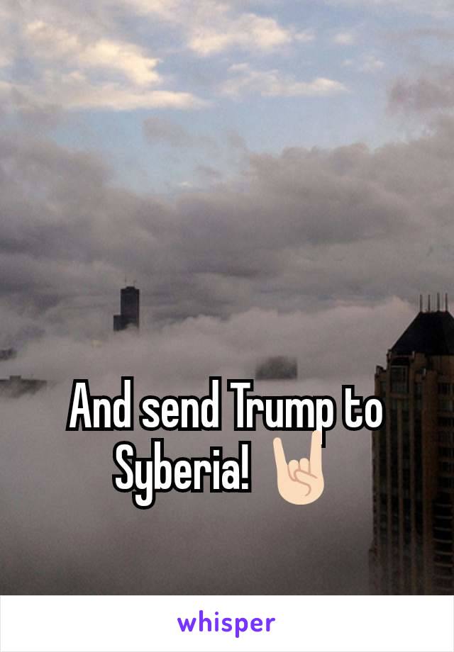 And send Trump to Syberia! 🤘🏻