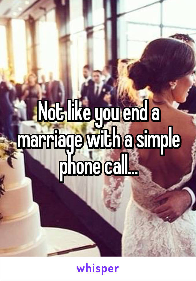 Not like you end a marriage with a simple phone call...