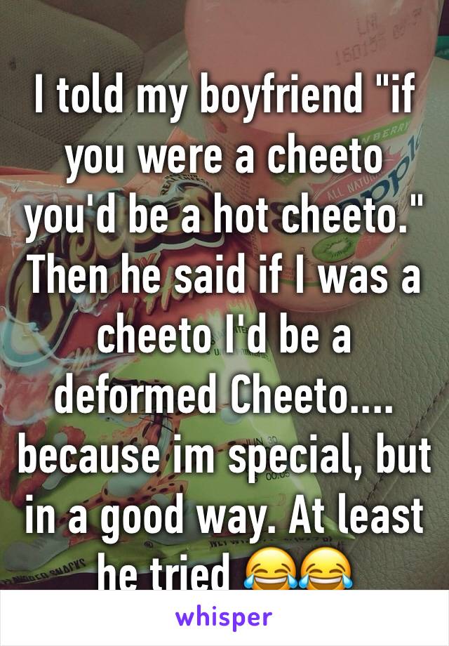 I told my boyfriend "if you were a cheeto you'd be a hot cheeto." Then he said if I was a cheeto I'd be a deformed Cheeto.... because im special, but in a good way. At least he tried 😂😂