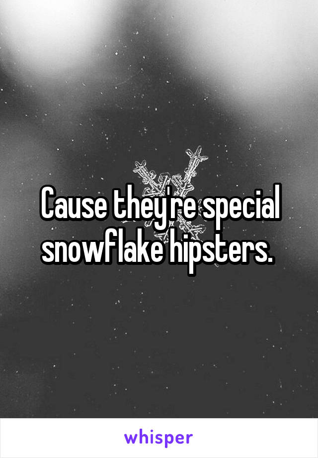 Cause they're special snowflake hipsters. 