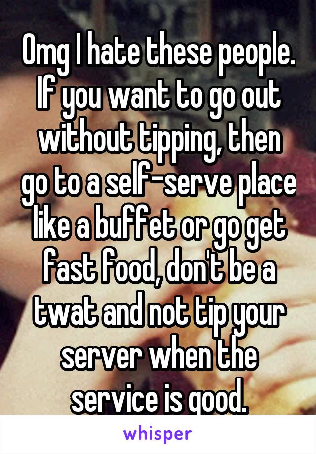 Omg I hate these people. If you want to go out without tipping, then go to a self-serve place like a buffet or go get fast food, don't be a twat and not tip your server when the service is good.