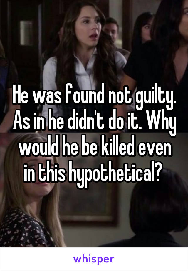 He was found not guilty. As in he didn't do it. Why would he be killed even in this hypothetical? 