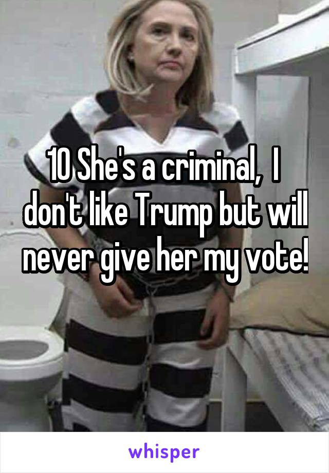 10 She's a criminal,  I  don't like Trump but will never give her my vote! 
