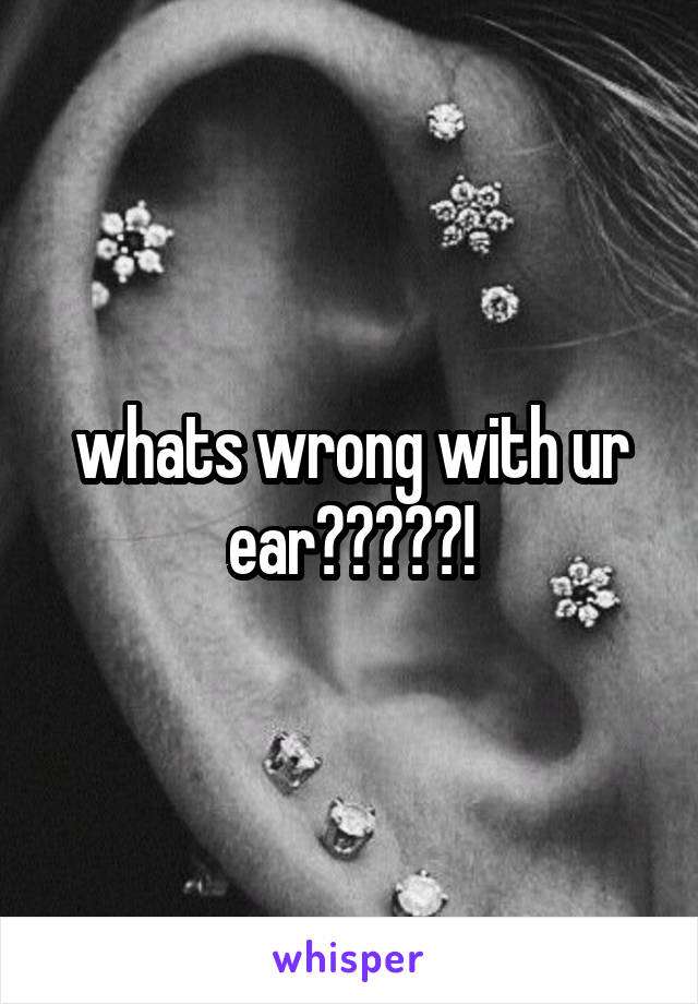whats wrong with ur ear?????!