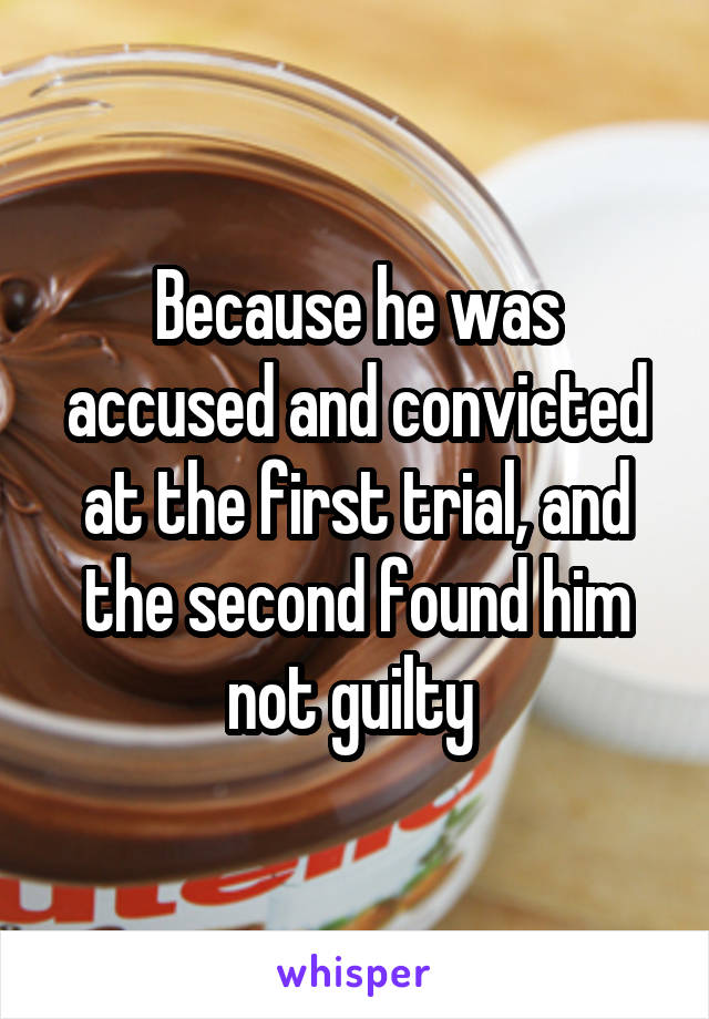 Because he was accused and convicted at the first trial, and the second found him not guilty 