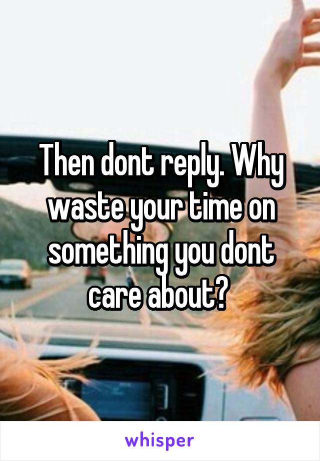 Then dont reply. Why waste your time on something you dont care about? 