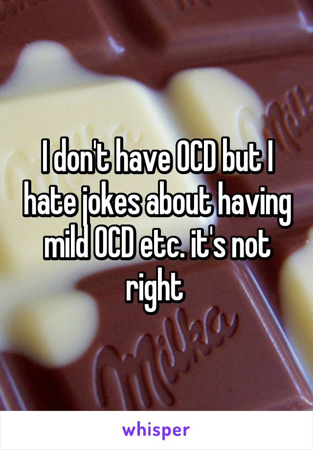 I don't have OCD but I hate jokes about having mild OCD etc. it's not right 