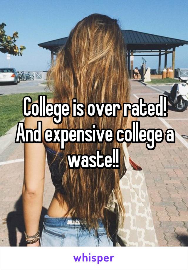 College is over rated! And expensive college a waste!! 