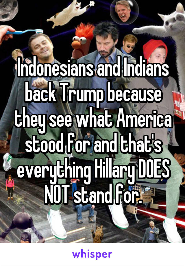 Indonesians and Indians back Trump because they see what America stood for and that's everything Hillary DOES NOT stand for.