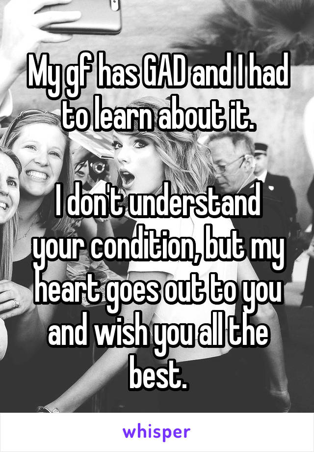 My gf has GAD and I had to learn about it.

I don't understand your condition, but my heart goes out to you and wish you all the best.