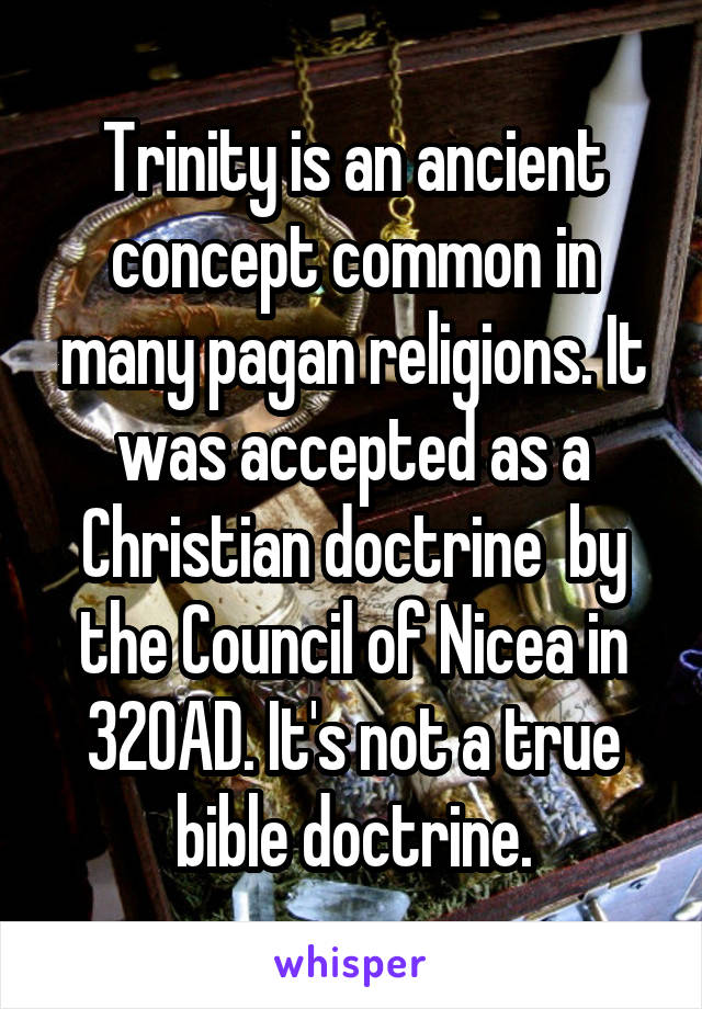 Trinity is an ancient concept common in many pagan religions. It was accepted as a Christian doctrine  by the Council of Nicea in 320AD. It's not a true bible doctrine.