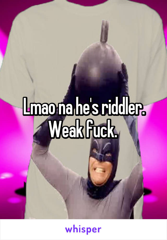 Lmao na he's riddler. Weak fuck. 