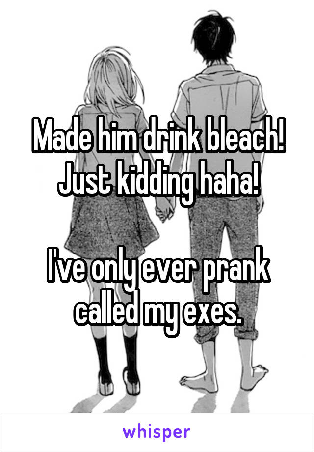 Made him drink bleach!
Just kidding haha!

I've only ever prank called my exes.