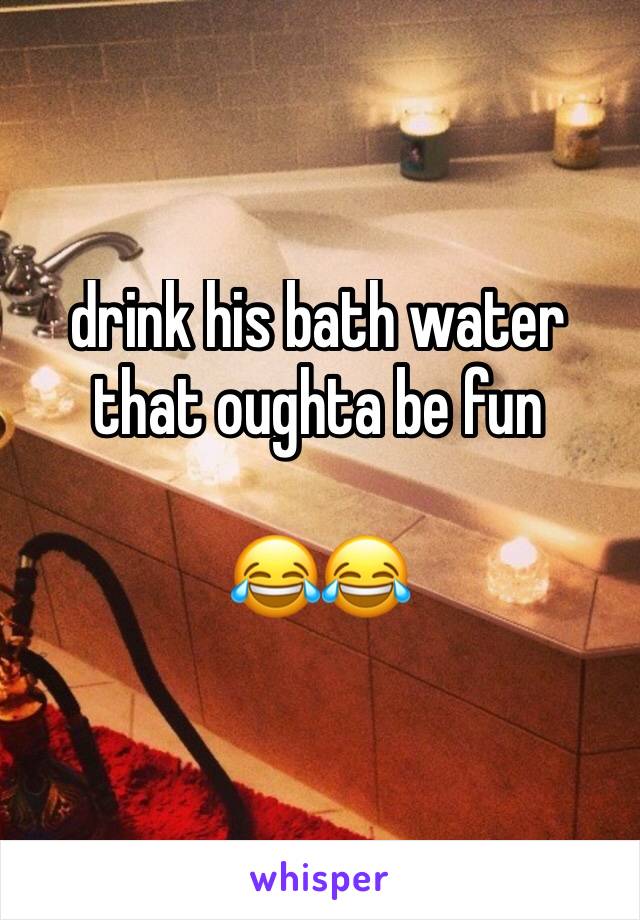 drink his bath water
that oughta be fun

😂😂
