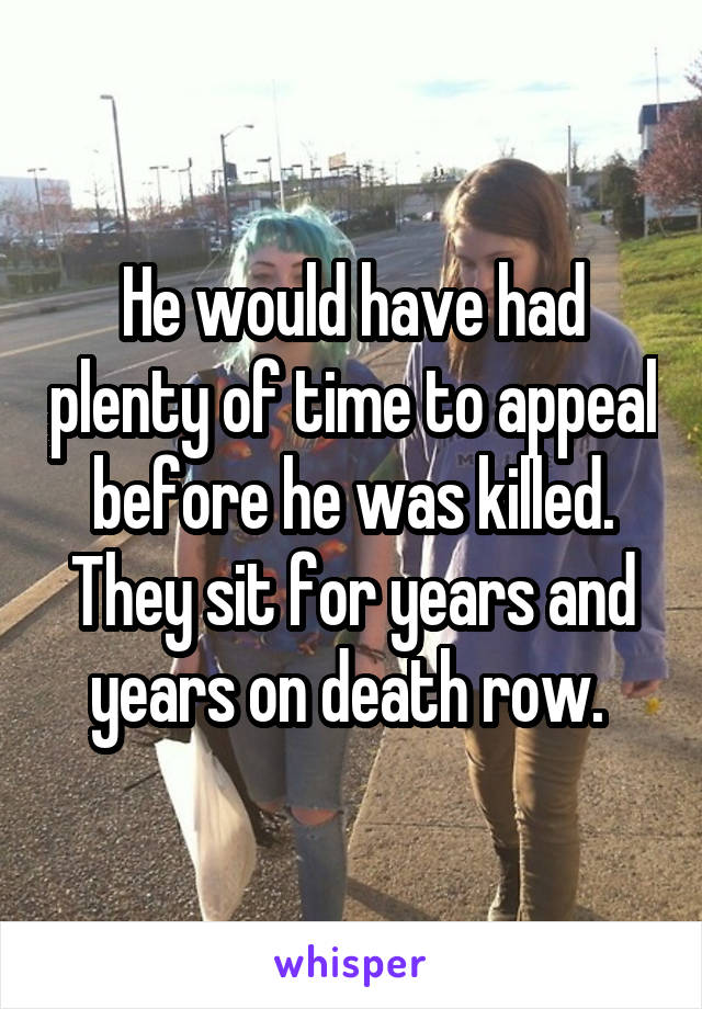 He would have had plenty of time to appeal before he was killed. They sit for years and years on death row. 